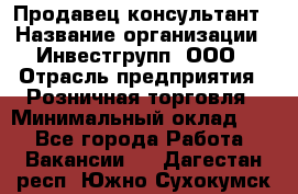 Продавец-консультант › Название организации ­ Инвестгрупп, ООО › Отрасль предприятия ­ Розничная торговля › Минимальный оклад ­ 1 - Все города Работа » Вакансии   . Дагестан респ.,Южно-Сухокумск г.